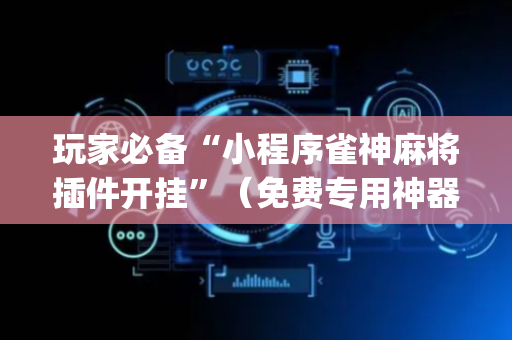 玩家必备“小程序雀神麻将插件开挂”（免费专用神器)