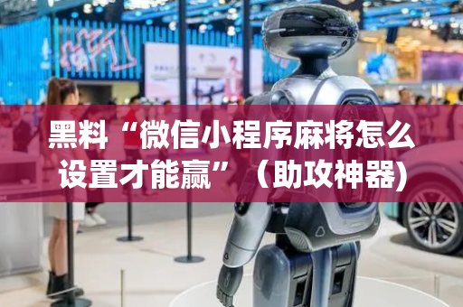 黑料“微信小程序麻将怎么设置才能赢”（助攻神器)