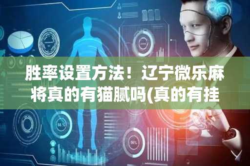 胜率设置方法！辽宁微乐麻将真的有猫腻吗(真的有挂确实有挂)