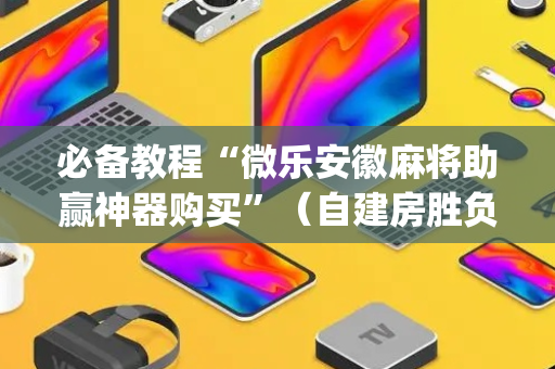 必备教程“微乐安徽麻将助赢神器购买”（自建房胜负规律)