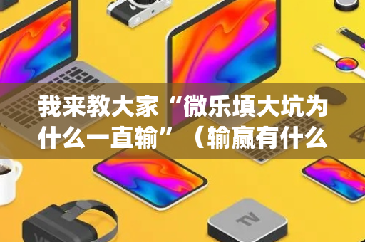 我来教大家“微乐填大坑为什么一直输”（输赢有什么规律)