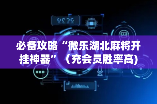 必备攻略“微乐湖北麻将开挂神器”（充会员胜率高)