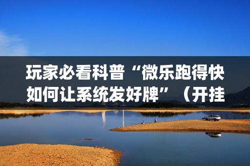 玩家必看科普“微乐跑得快如何让系统发好牌”（开挂辅助插件)
