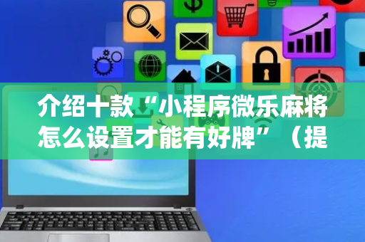 介绍十款“小程序微乐麻将怎么设置才能有好牌”（提高胜率技巧)