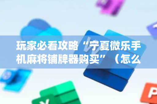 玩家必看攻略“宁夏微乐手机麻将铺牌器购买”（怎么能调好牌)