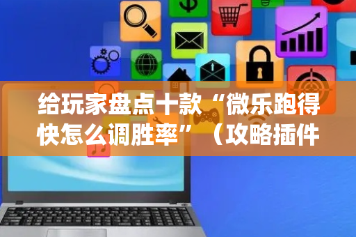 给玩家盘点十款“微乐跑得快怎么调胜率”（攻略插件)