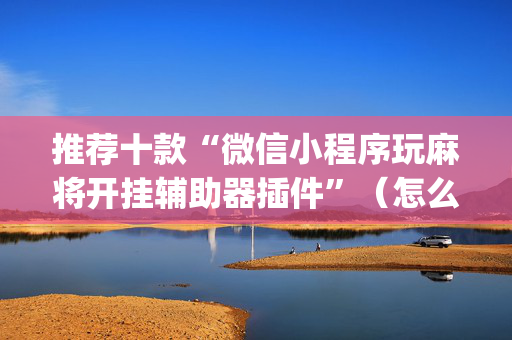 推荐十款“微信小程序玩麻将开挂辅助器插件”（怎么调胜率)