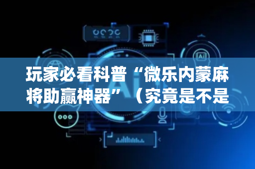 玩家必看科普“微乐内蒙麻将助赢神器”（究竟是不是有挂)