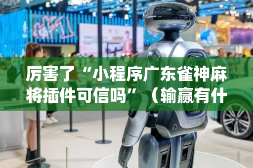 厉害了“小程序广东雀神麻将插件可信吗”（输赢有什么规律)