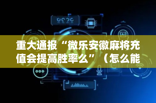 重大通报“微乐安徽麻将充值会提高胜率么”（怎么能得到好牌)
