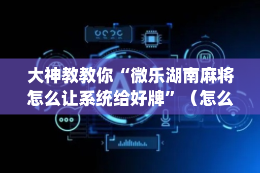 大神教教你“微乐湖南麻将怎么让系统给好牌”（怎么增加胜率)