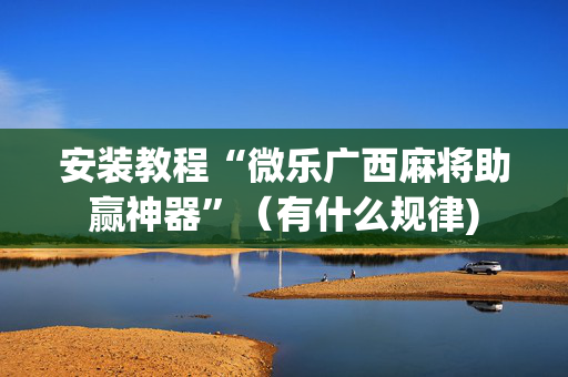 安装教程“微乐广西麻将助赢神器”（有什么规律)
