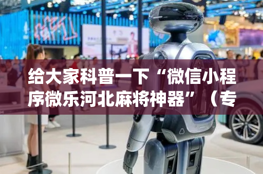 给大家科普一下“微信小程序微乐河北麻将神器”（专用神器下载)