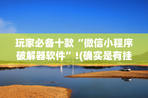 玩家必备十款“微信小程序破解器软件”!(确实是有挂)-抖音