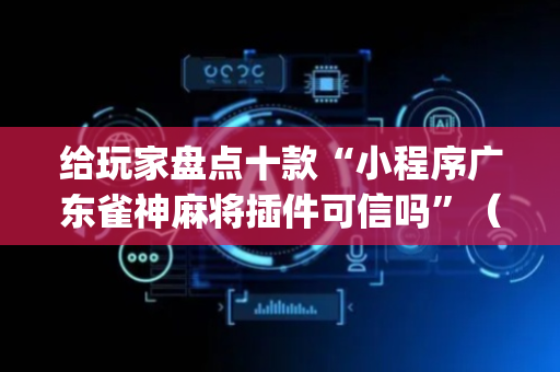 给玩家盘点十款“小程序广东雀神麻将插件可信吗”（插件可信吗)