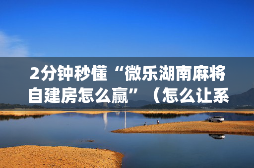 2分钟秒懂“微乐湖南麻将自建房怎么赢”（怎么让系统给自己好牌)