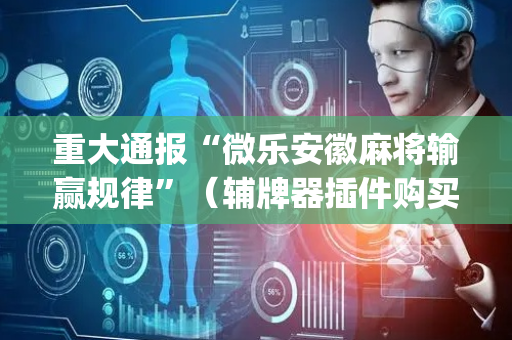重大通报“微乐安徽麻将输赢规律”（辅牌器插件购买)