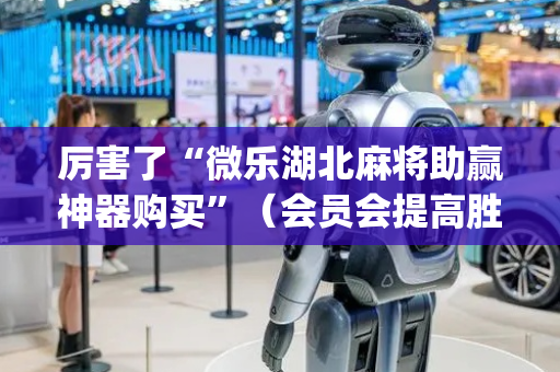 厉害了“微乐湖北麻将助赢神器购买”（会员会提高胜率吗)