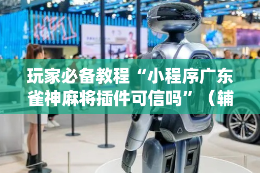 玩家必备教程“小程序广东雀神麻将插件可信吗”（辅助器下载)
