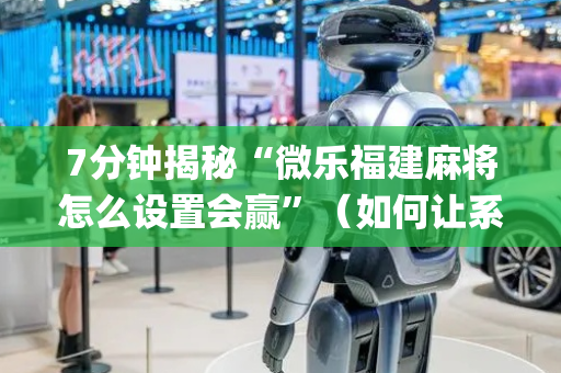 7分钟揭秘“微乐福建麻将怎么设置会赢”（如何让系统发好牌)