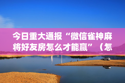 今日重大通报“微信雀神麻将好友房怎么才能赢”（怎么让系统给你发好牌)