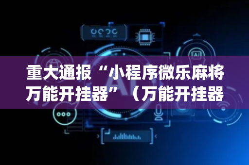 重大通报“小程序微乐麻将万能开挂器”（万能开挂器)