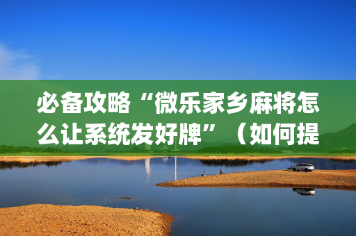 必备攻略“微乐家乡麻将怎么让系统发好牌”（如何提高胜率)