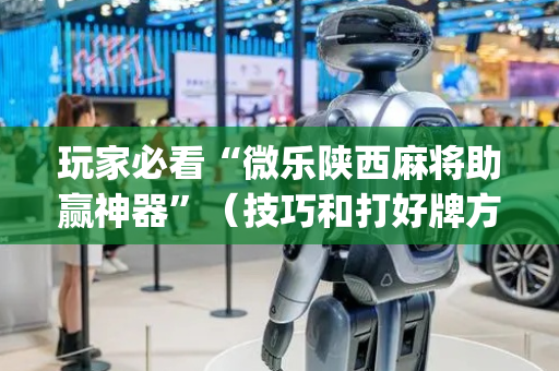 玩家必看“微乐陕西麻将助赢神器”（技巧和打好牌方法)
