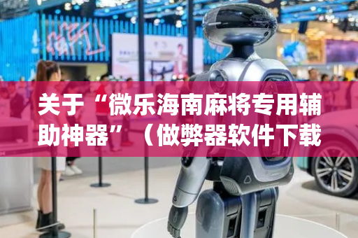 关于“微乐海南麻将专用辅助神器”（做弊器软件下载)