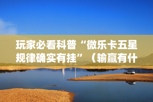 玩家必看科普“微乐卡五星规律确实有挂”（输赢有什么规律)