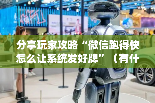 分享玩家攻略“微信跑得快怎么让系统发好牌”（有什么诀窍)