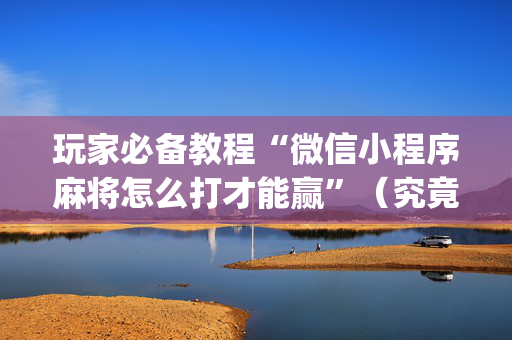 玩家必备教程“微信小程序麻将怎么打才能赢”（究竟是不是有挂)