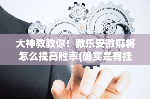 大神教教你！微乐安徽麻将怎么提高胜率(确实是有挂的)