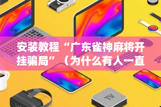 安装教程“广东雀神麻将开挂骗局”（为什么有人一直赢)