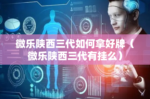 微乐陕西三代如何拿好牌（微乐陕西三代有挂么）