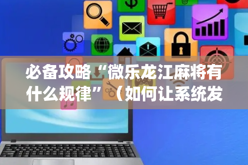 必备攻略“微乐龙江麻将有什么规律”（如何让系统发好牌)