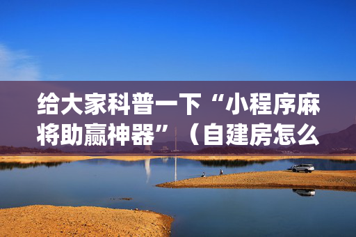 给大家科普一下“小程序麻将助赢神器”（自建房怎么赢)