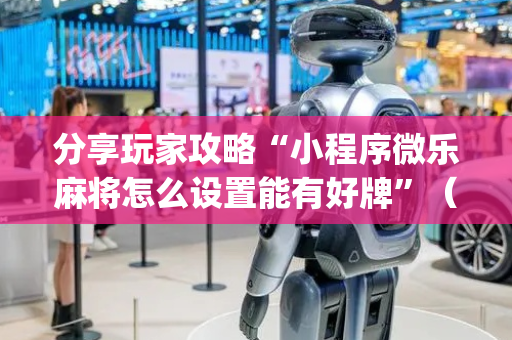 分享玩家攻略“小程序微乐麻将怎么设置能有好牌”（好友房怎么才能赢)