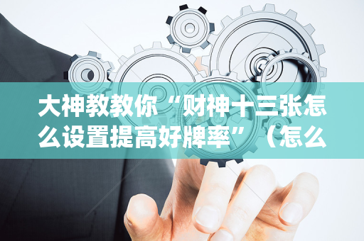 大神教教你“财神十三张怎么设置提高好牌率”（怎么能让牌好一点)