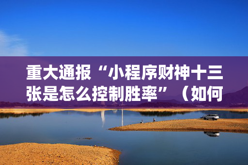 重大通报“小程序财神十三张是怎么控制胜率”（如何提高胜率)