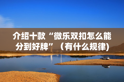介绍十款“微乐双扣怎么能分到好牌”（有什么规律)