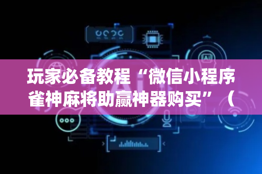 玩家必备教程“微信小程序雀神麻将助赢神器购买”（辅助器插件)