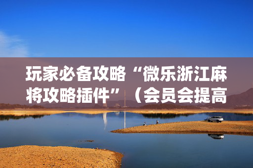 玩家必备攻略“微乐浙江麻将攻略插件”（会员会提高胜率吗)