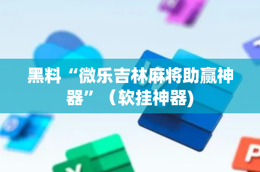 黑料“微乐吉林麻将助赢神器”（软挂神器)