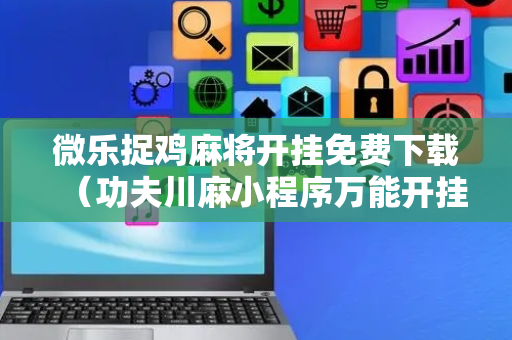 微乐捉鸡麻将开挂免费下载（功夫川麻小程序万能开挂器）