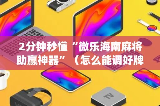 2分钟秒懂“微乐海南麻将助赢神器”（怎么能调好牌)