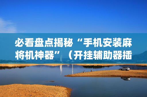 必看盘点揭秘“手机安装麻将机神器”（开挂辅助器插件)