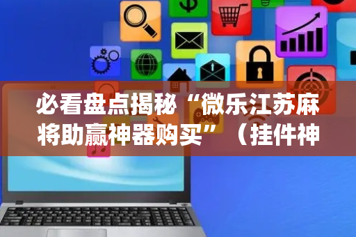 必看盘点揭秘“微乐江苏麻将助赢神器购买”（挂件神器)