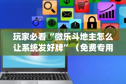 玩家必看“微乐斗地主怎么让系统发好牌”（免费专用神器)