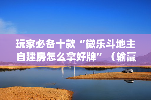 玩家必备十款“微乐斗地主自建房怎么拿好牌”（输赢规律)
